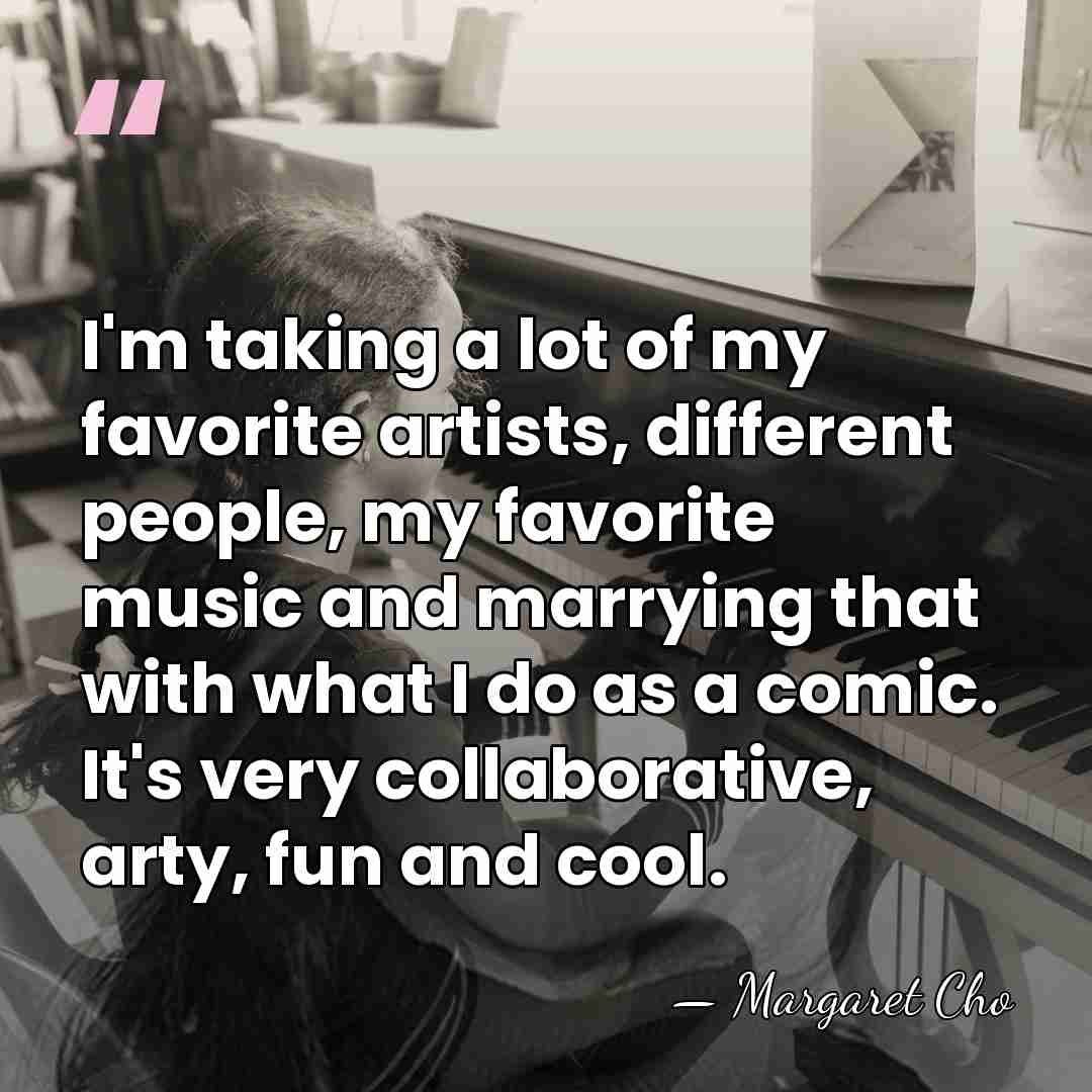 I'm taking a lot of my favorite artists, different people, my favorite&hellip; - Margaret Cho