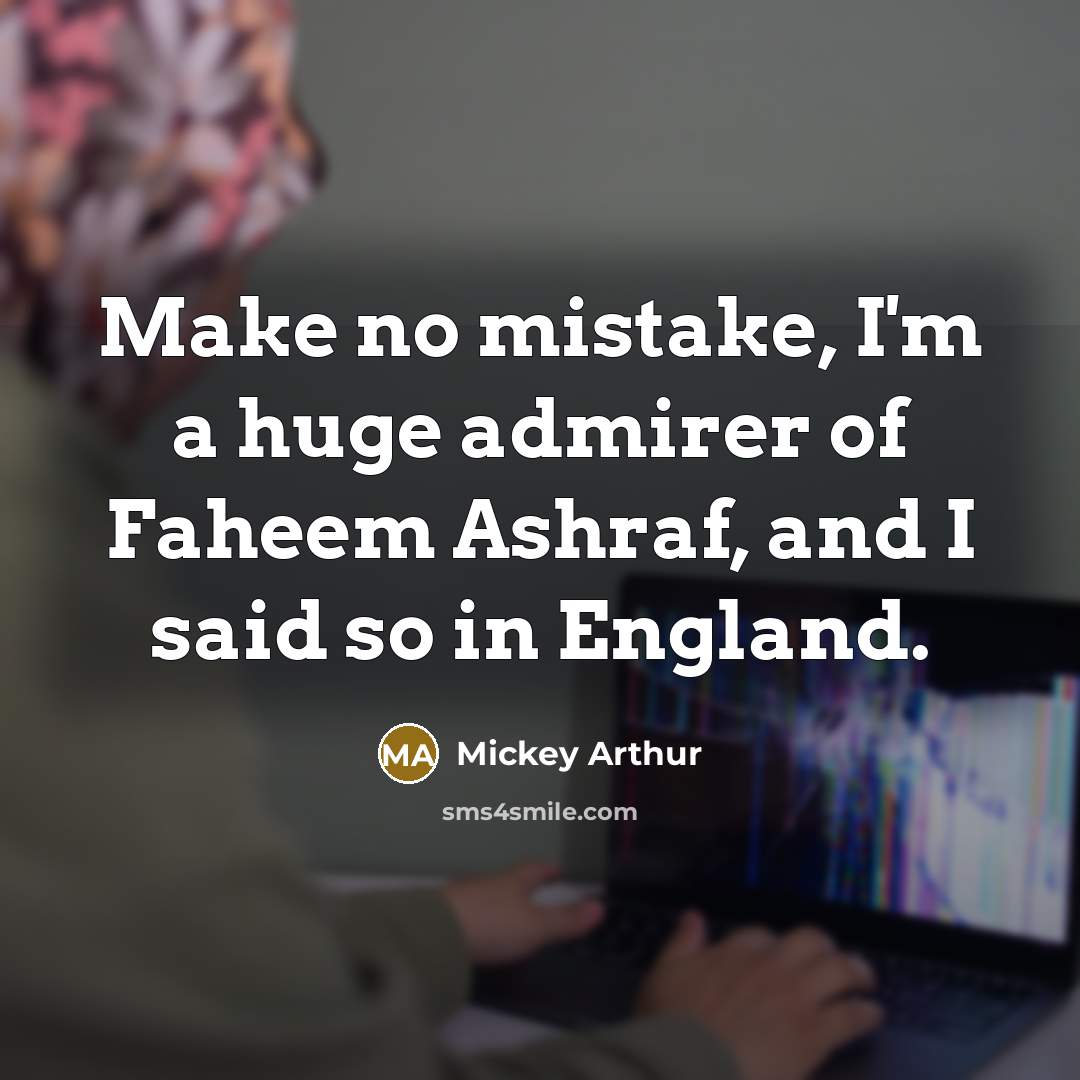 “Make no mistake, I'm a huge admirer of Faheem Ashraf,…” quote by Mickey Arthur