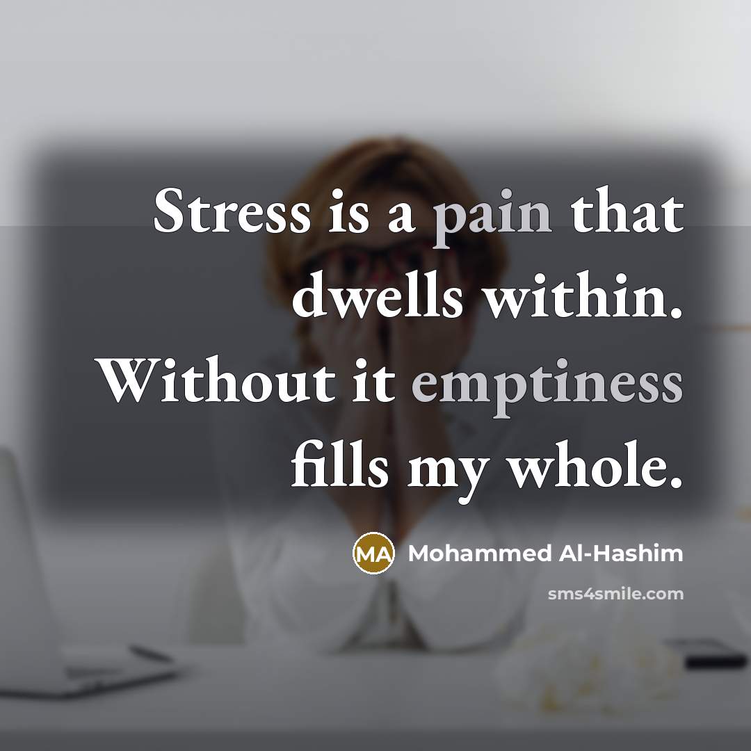 “Stress is a pain that dwells within. Without it emptiness fills my whole.” quote by Mohammed Al-Hashim