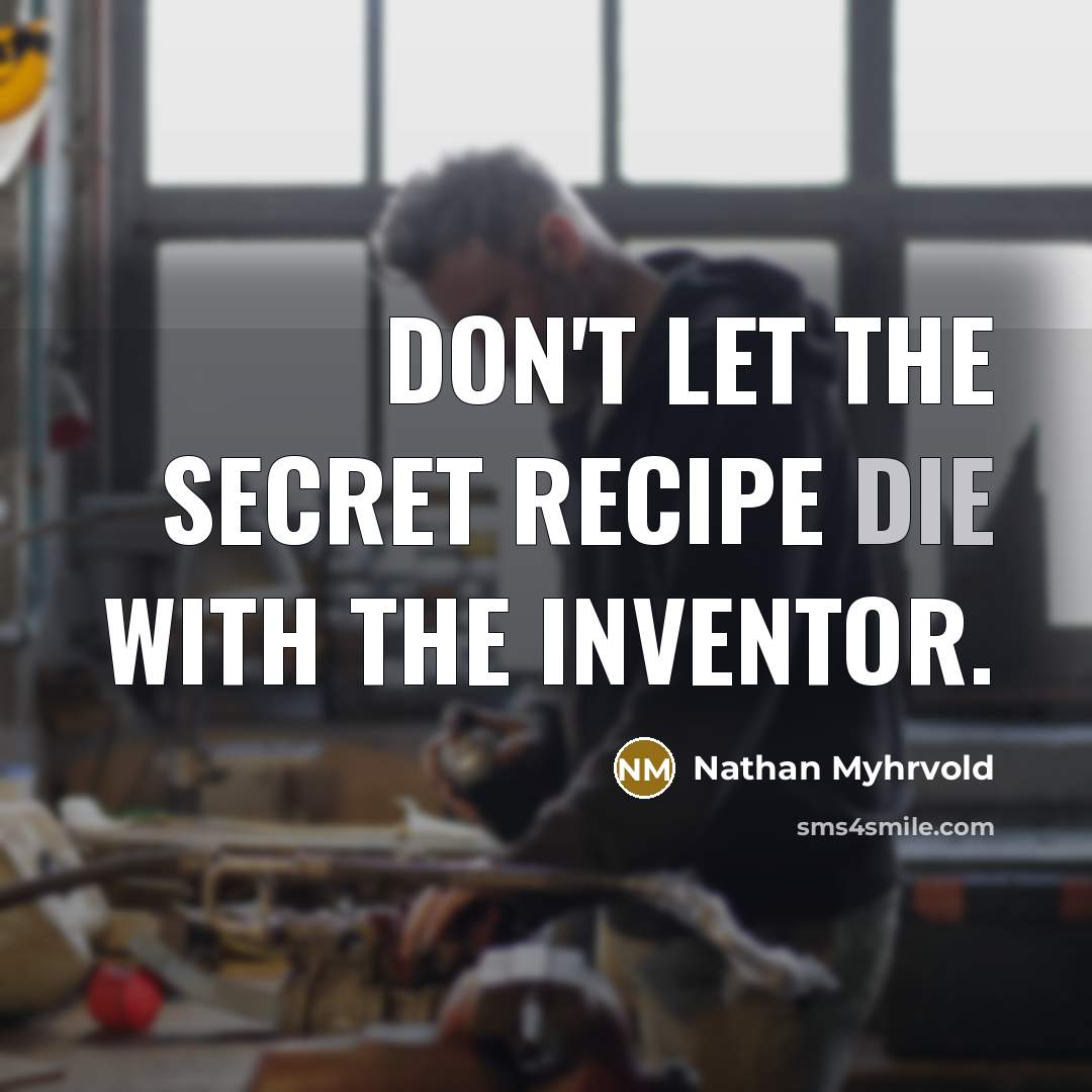 “Don't let the secret recipe die with the inventor.…” quote by Nathan Myhrvold