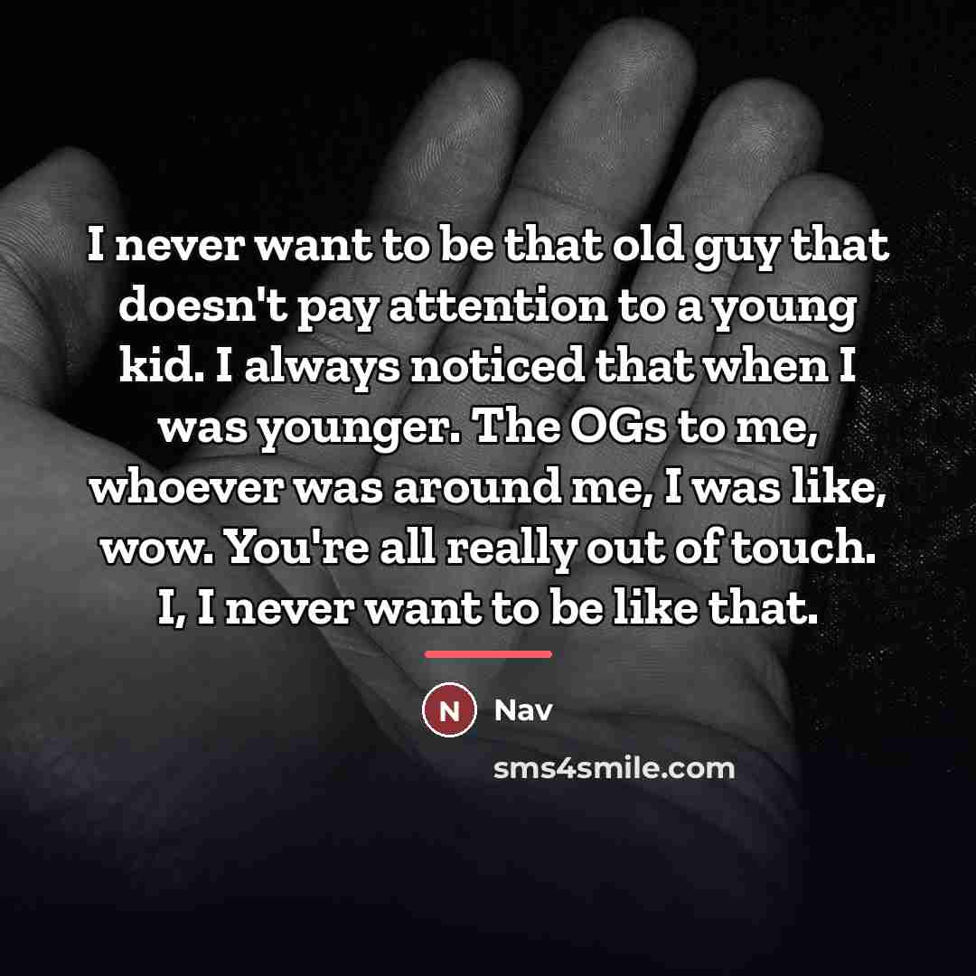 “I never want to be that old guy that doesn't…” quote by Nav