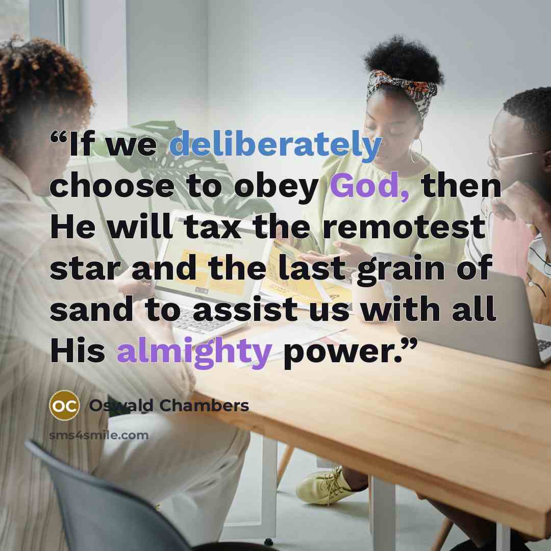 “If we deliberately choose to obey God, then He will tax the remotest star and the last grain of sand to assist us with all His almighty power.” quote by Oswald Chambers