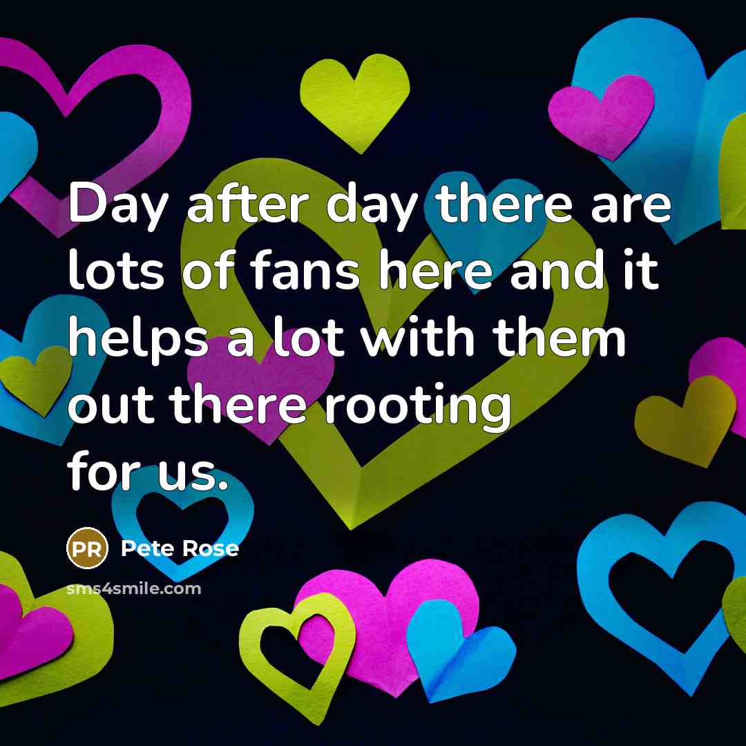 “Day after day there are lots of fans here and…” quote by Pete Rose