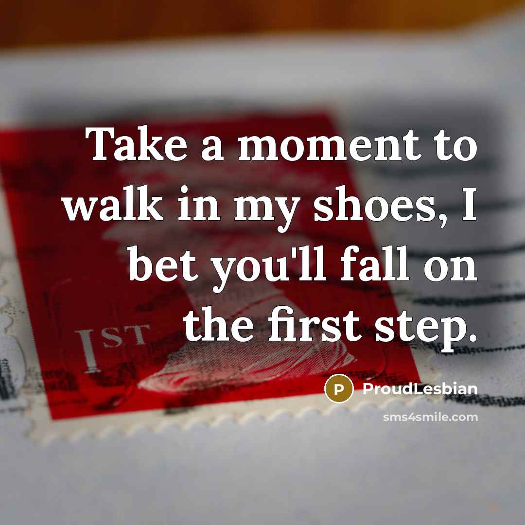 “Take a moment to walk in my shoes, I bet you'll fall on the first step.” quote by ProudLesbian