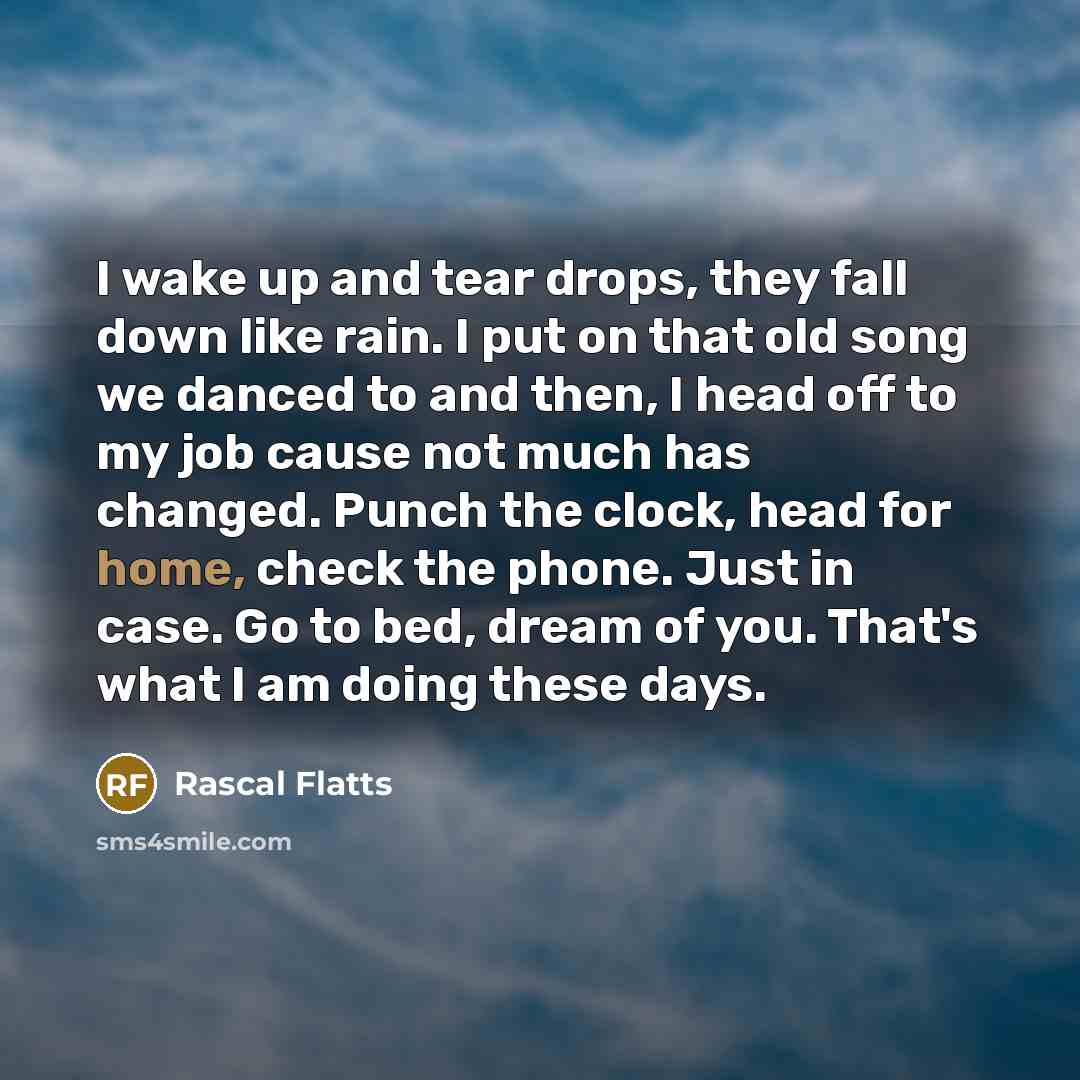 “I wake up and tear drops, they fall down like…” quote by Rascal Flatts