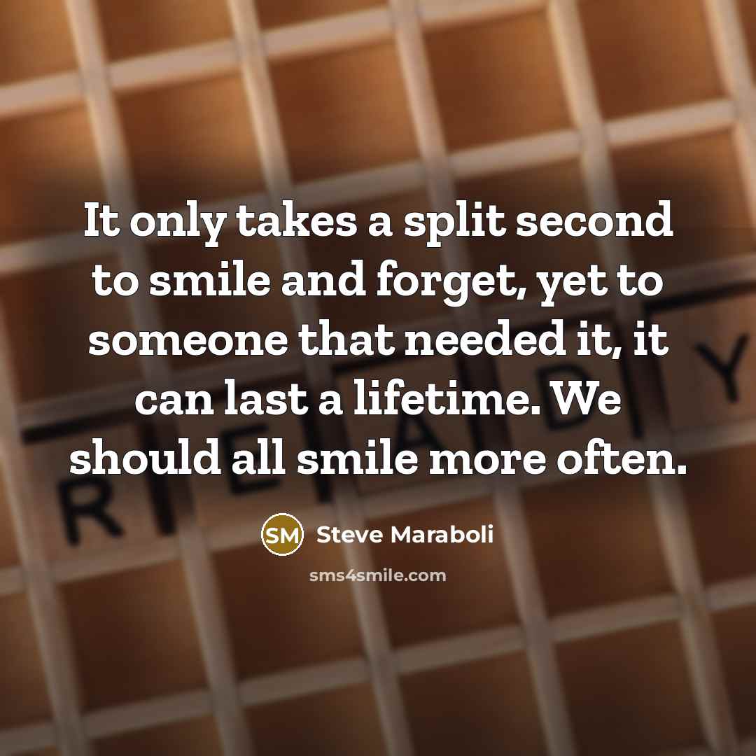 “It only takes a split second to smile and forget, yet to someone that needed it, it can last a lifetime. We should all smile more often.” quote by Steve Maraboli