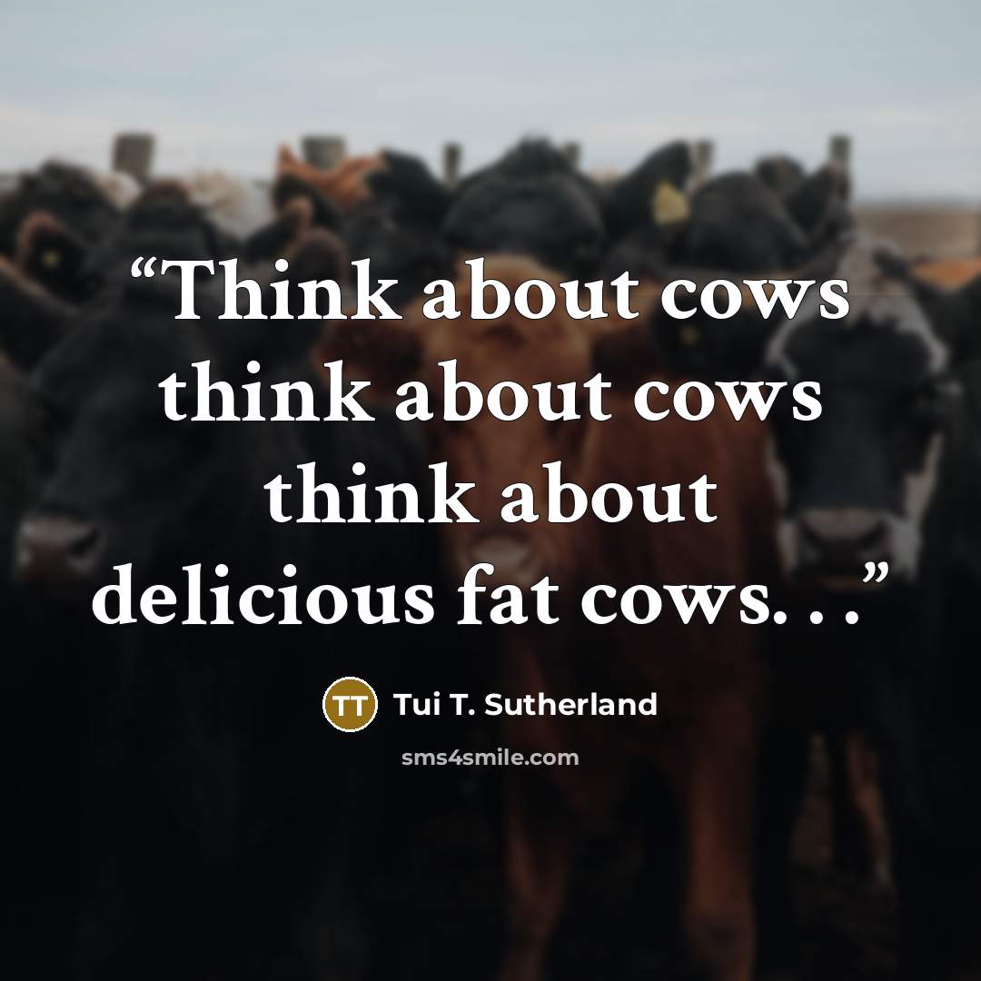 “Think about cows think about cows think about delicious fat cows. . .” quote by Tui T. Sutherland