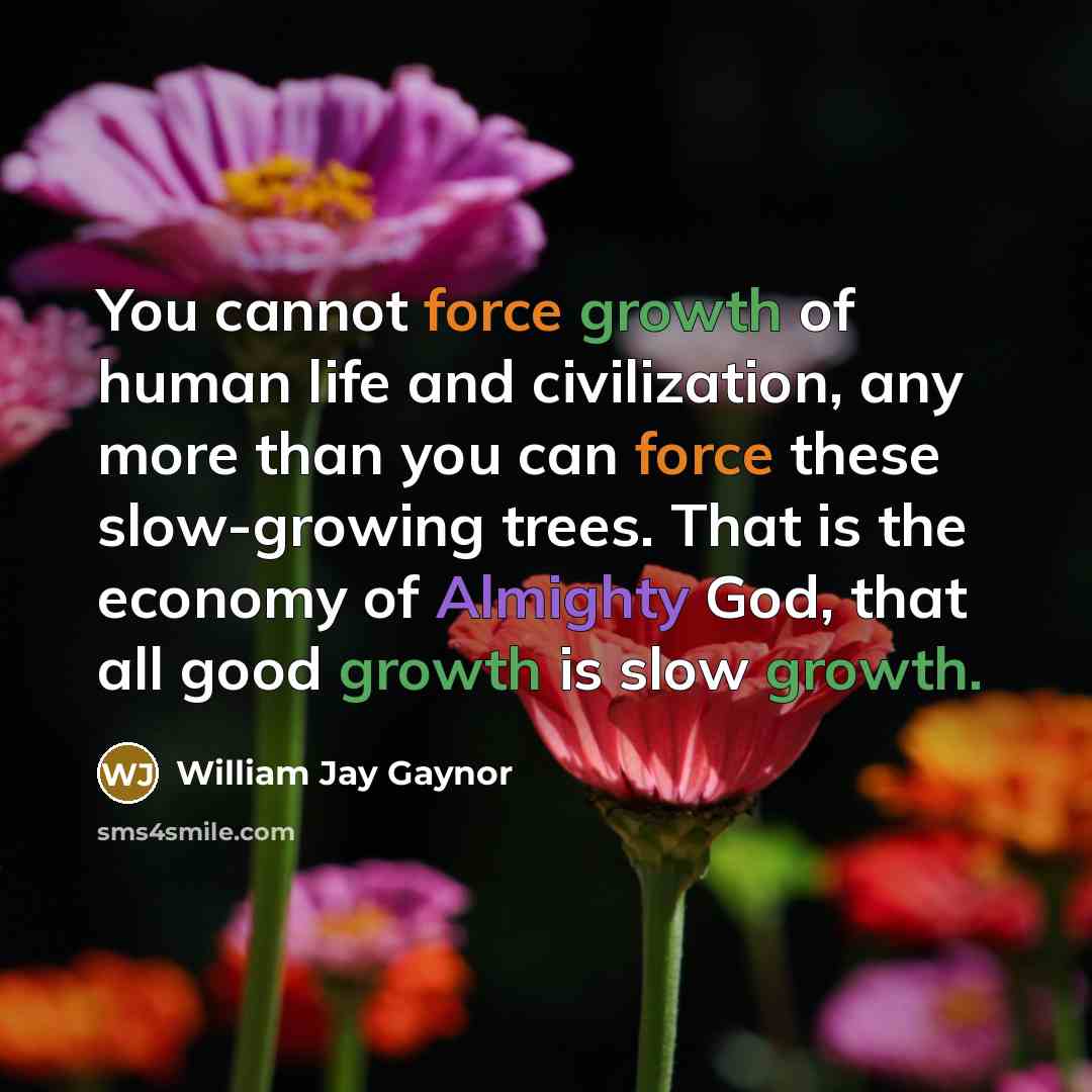 “You cannot force growth of human life and civilization, any more than you can force these slow-growing trees. That is the economy of Almighty God, that all good growth is slow growth.” quote by William Jay Gaynor