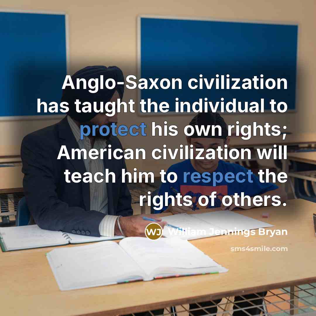 “Anglo-Saxon civilization has taught the individual to protect his own rights; American civilization will teach him to respect the rights of others.” quote by William Jennings Bryan