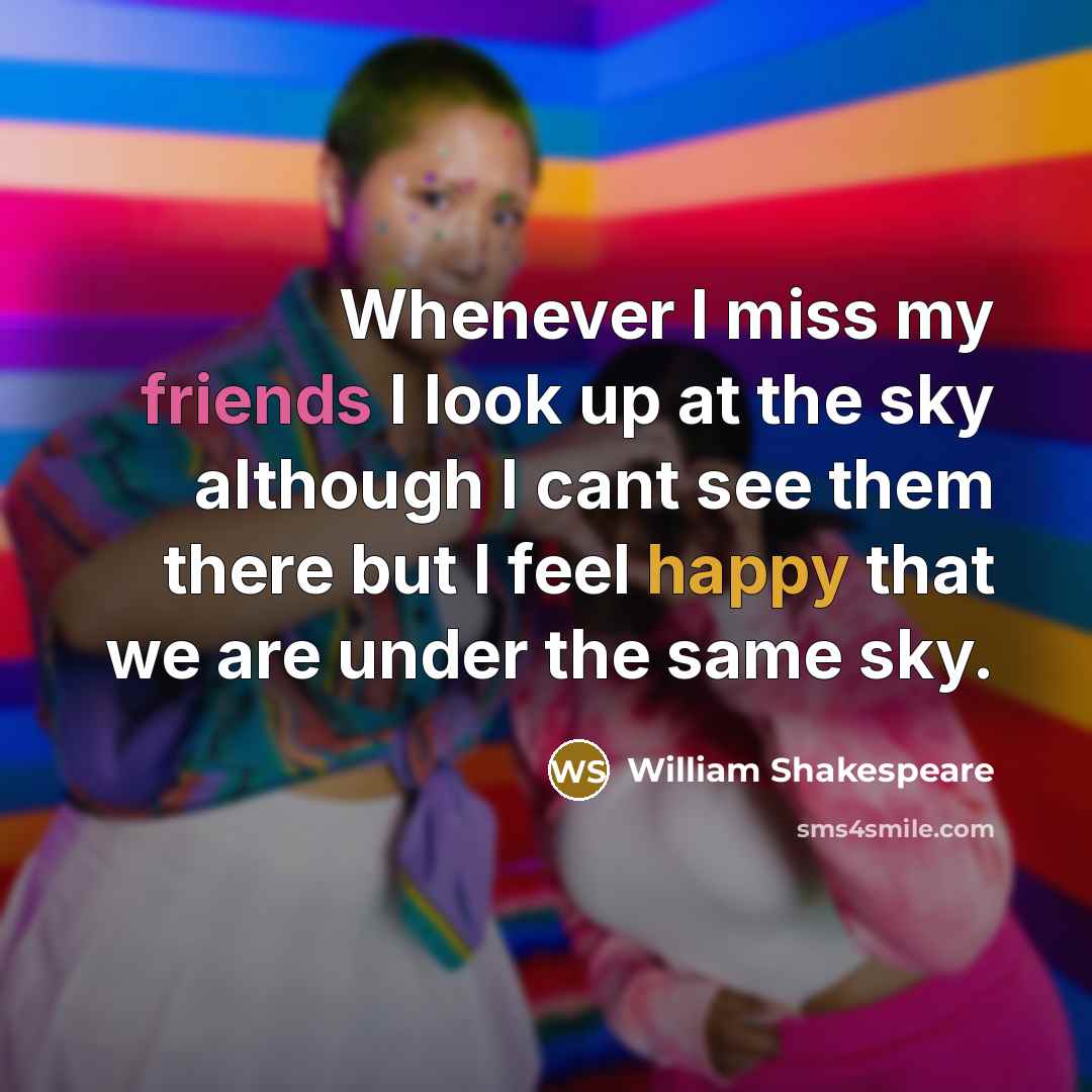 “Whenever I miss my friends I look up at the sky although I cant see them there but I feel happy that we are under the same sky.” quote by William Shakespeare