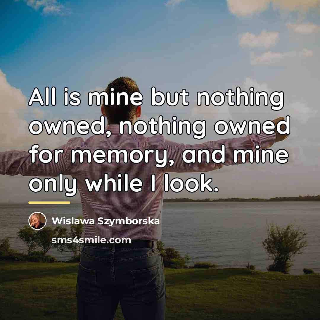 “All is mine but nothing owned, nothing owned for memory,…” quote by Wislawa Szymborska