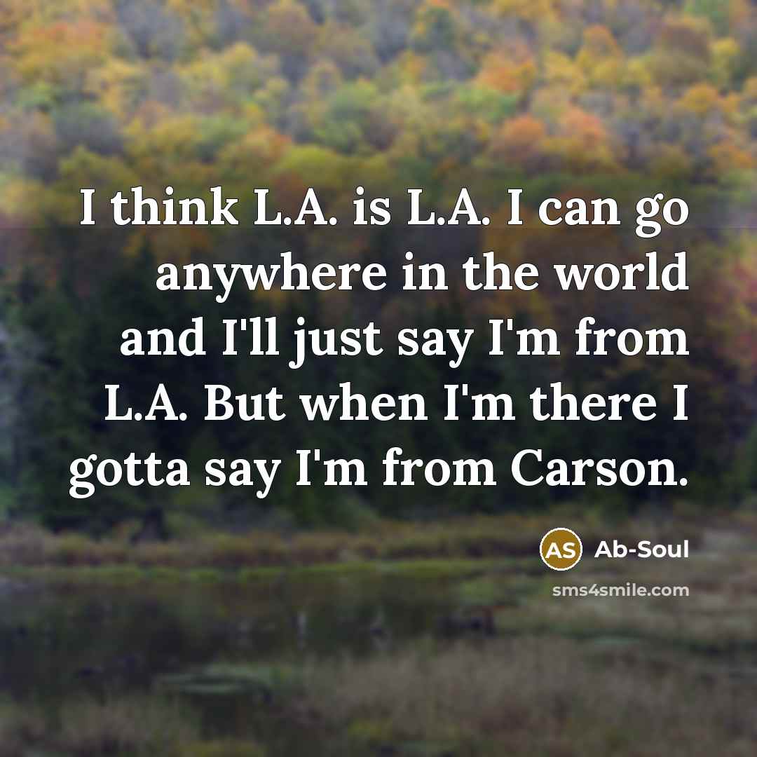 “I think L.A. is L.A. I can go anywhere in the world and I'll just say I'm from L.A. But when I'm there I gotta say I'm from Carson.” quote by Ab-Soul