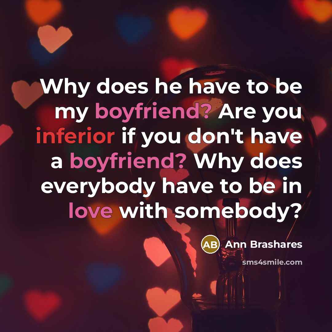 “Why does he have to be my boyfriend? Are you inferior if you don't have a boyfriend? Why does everybody have to be in love with somebody?” quote by Ann Brashares
