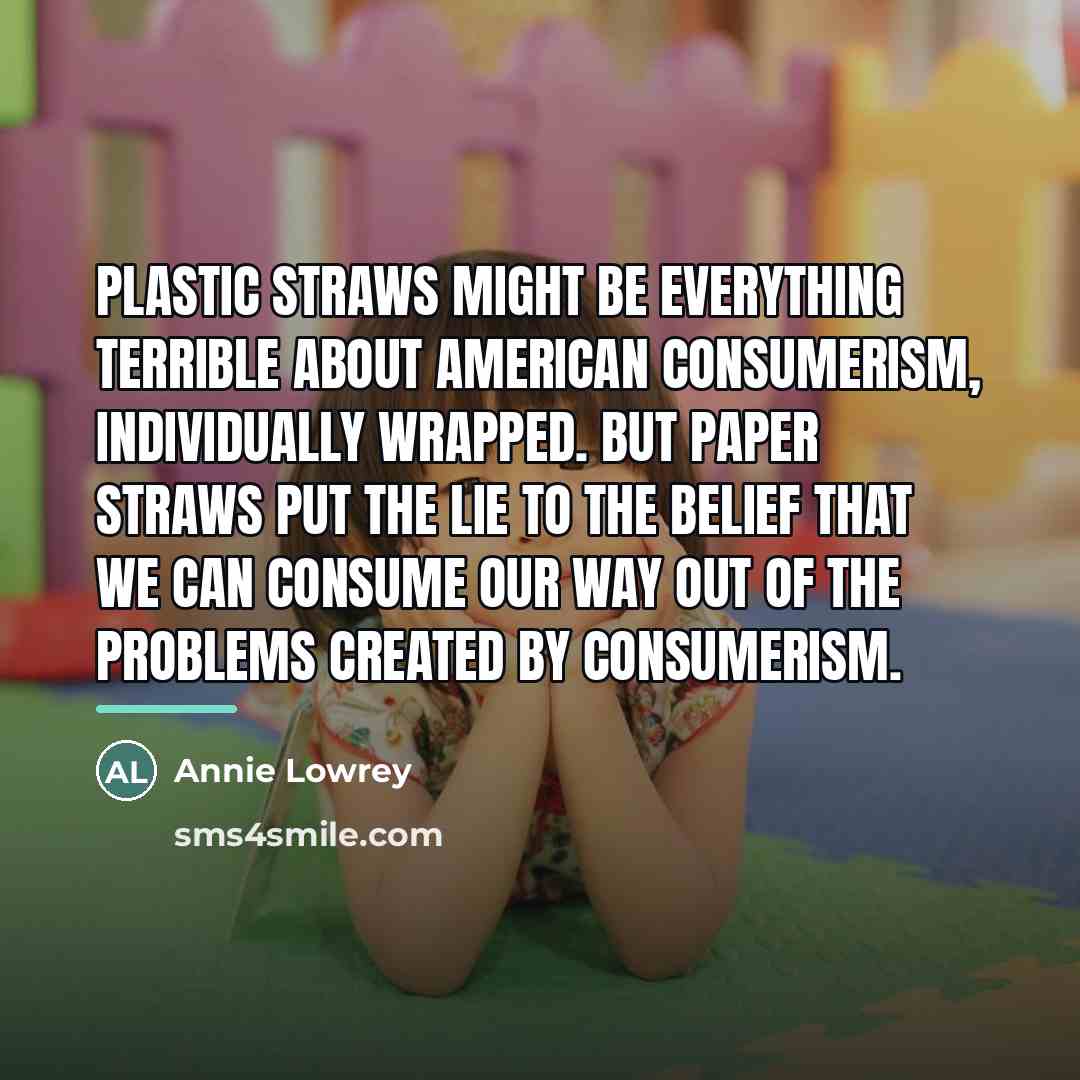 “Plastic straws might be everything terrible about American consumerism, individually…” quote by Annie Lowrey
