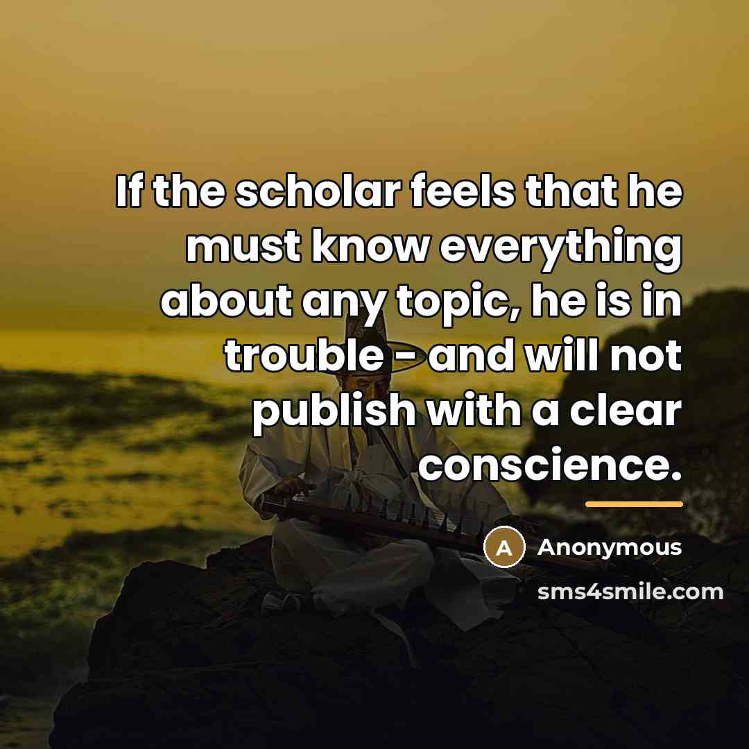 “If the scholar feels that he must know everything about…” quote by Anonymous