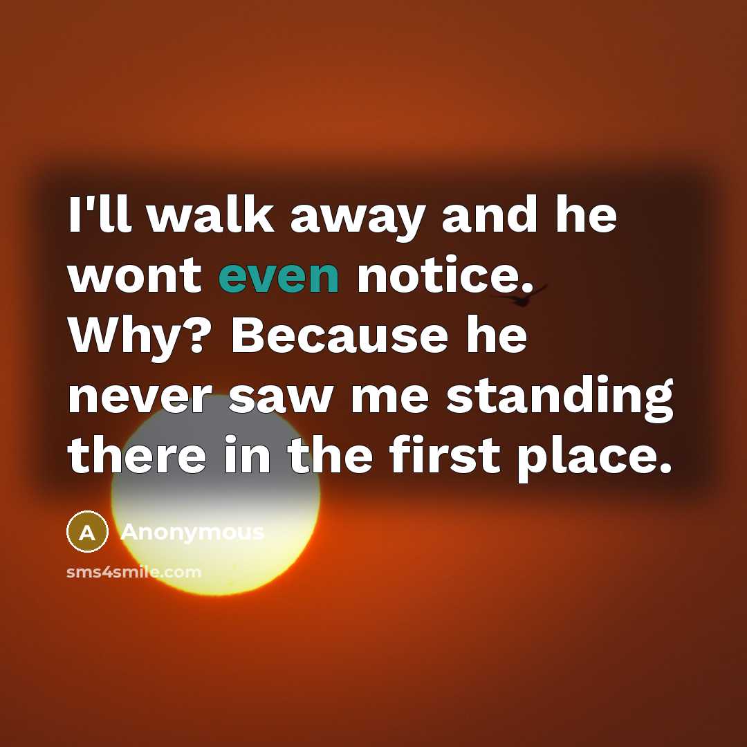 “I'll walk away and he wont even notice. Why? Because…” quote by Anonymous