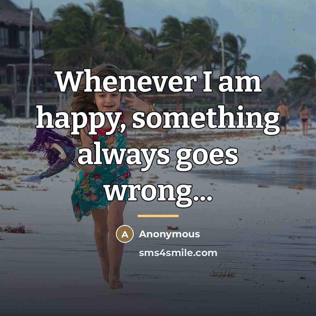 “Whenever I am happy, something always goes wrong...…” quote by Anonymous