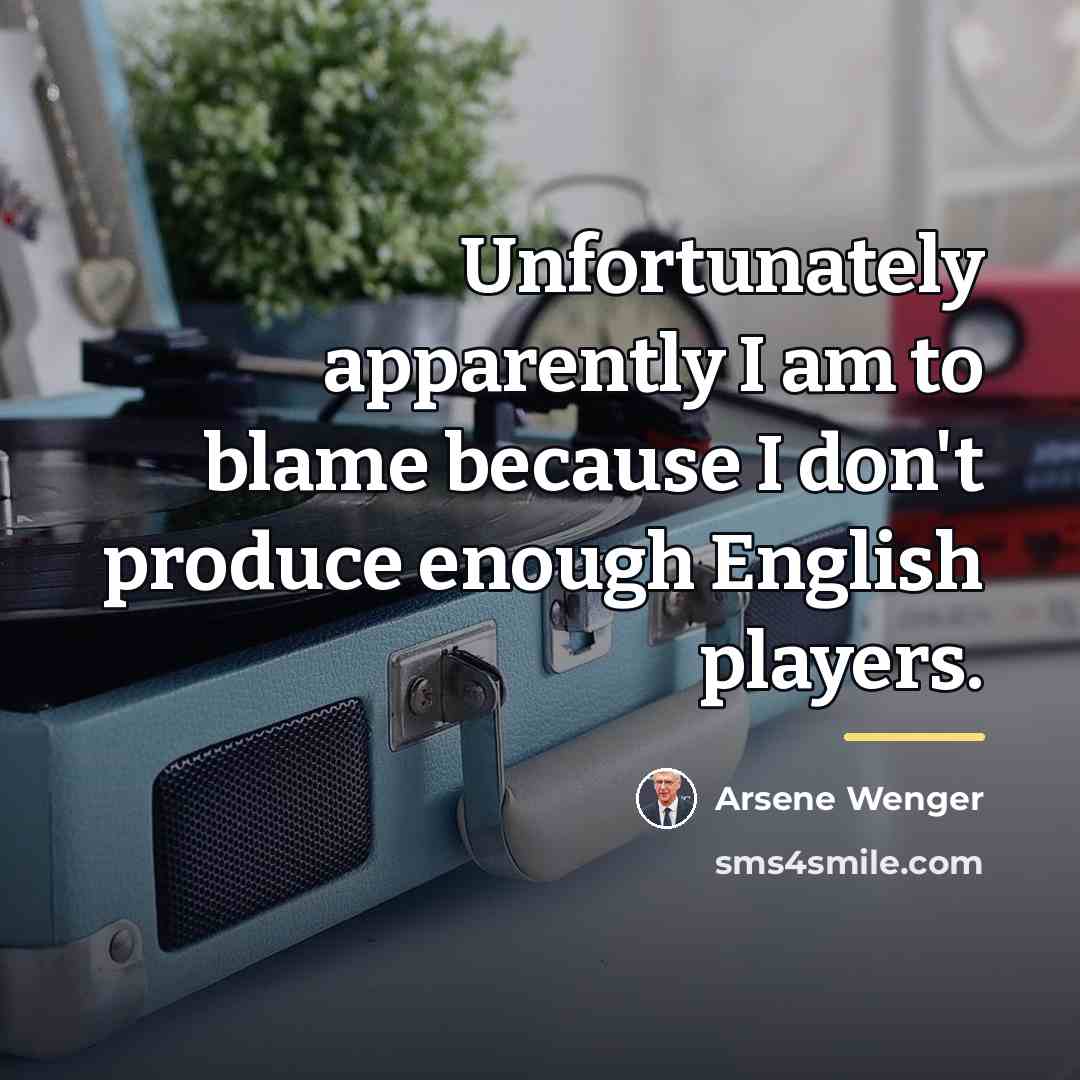 “Unfortunately apparently I am to blame because I don't produce…” quote by Arsene Wenger