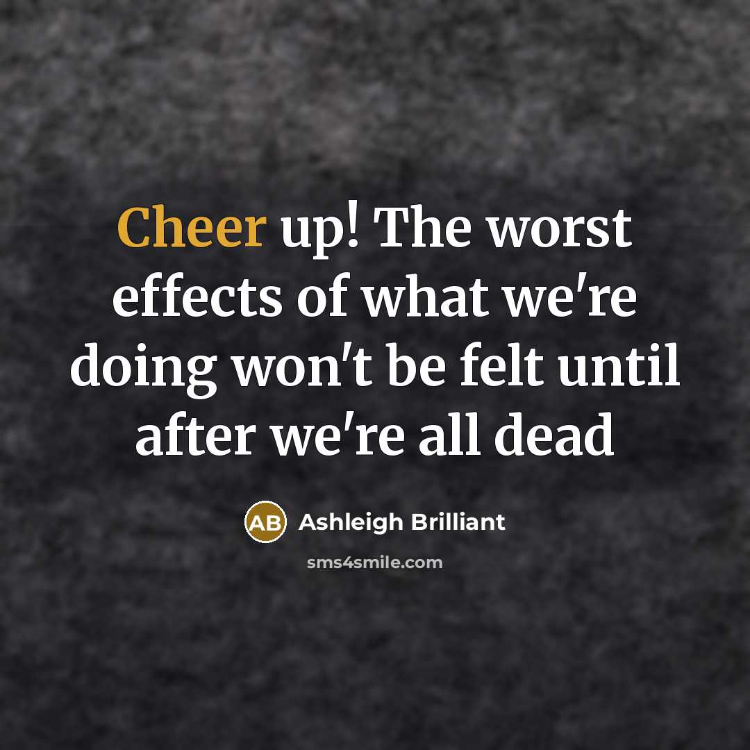 “Cheer up! The worst effects of what we're doing won't…” quote by Ashleigh Brilliant