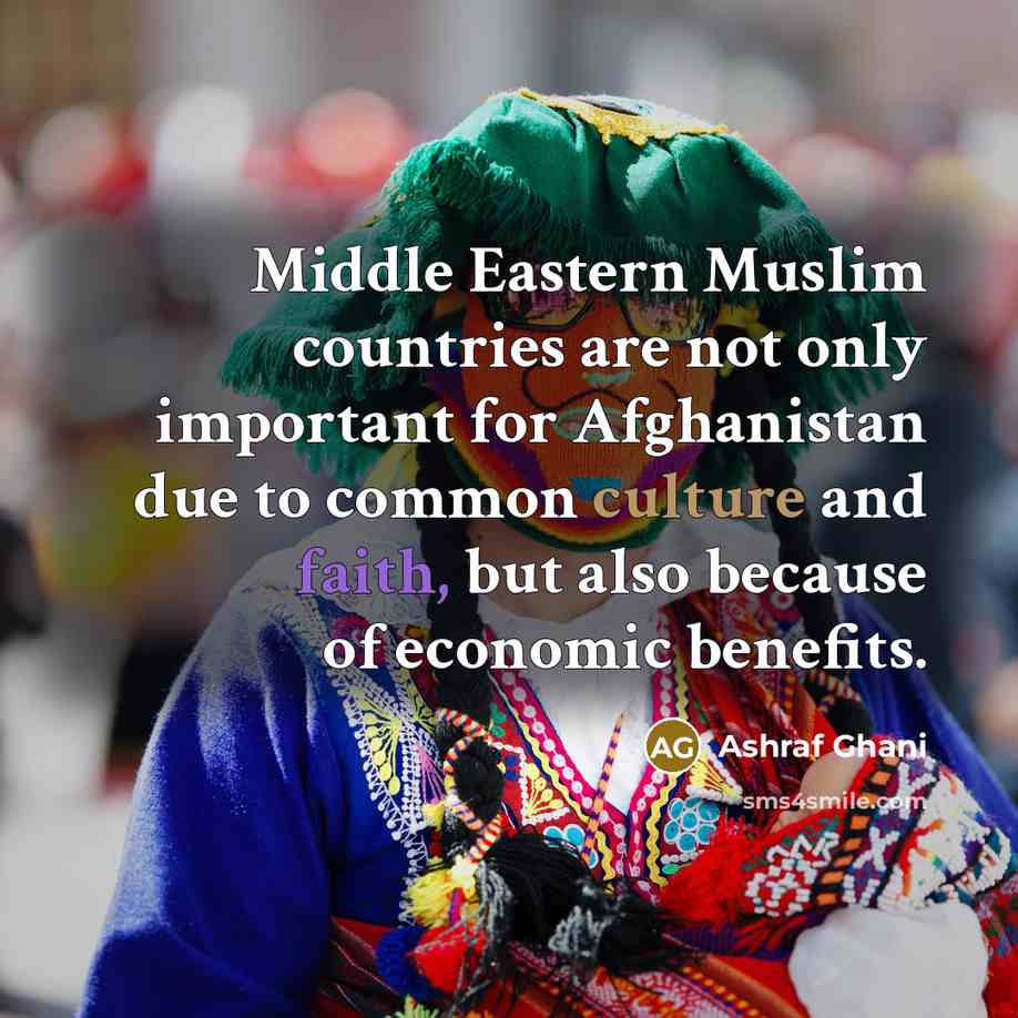 “Middle Eastern Muslim countries are not only important for Afghanistan due to common culture and faith, but also because of economic benefits.” quote by Ashraf Ghani