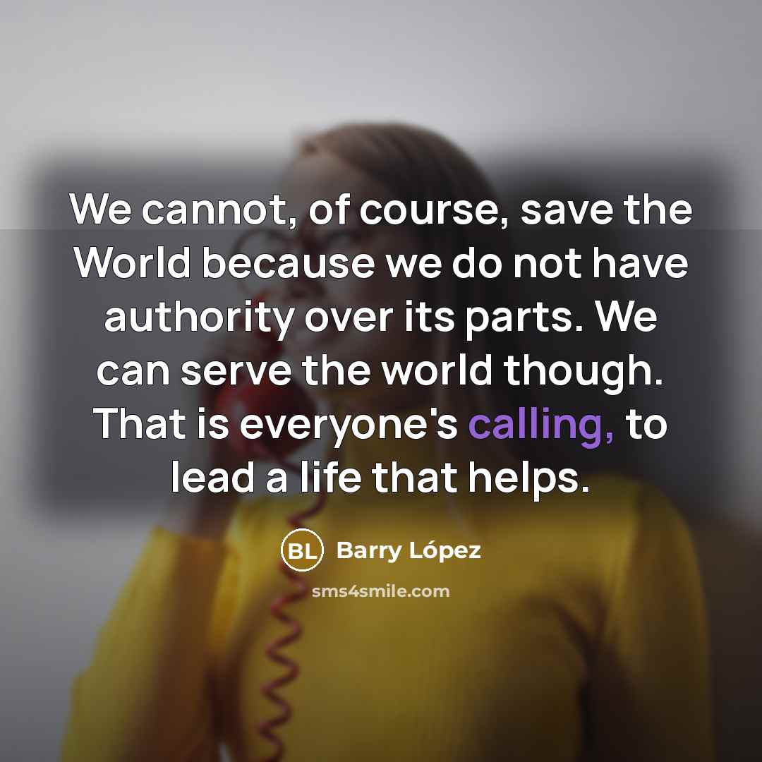 “We cannot, of course, save the World because we do…” quote by Barry Lopez