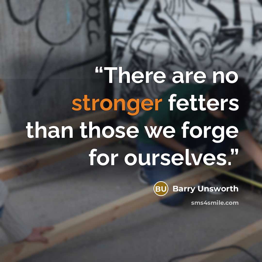 “There are no stronger fetters than those we forge for ourselves.” quote by Barry Unsworth