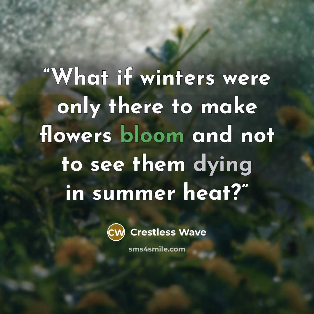 “What if winters were only there to make flowers bloom and not to see them dying in summer heat?” quote by Crestless Wave