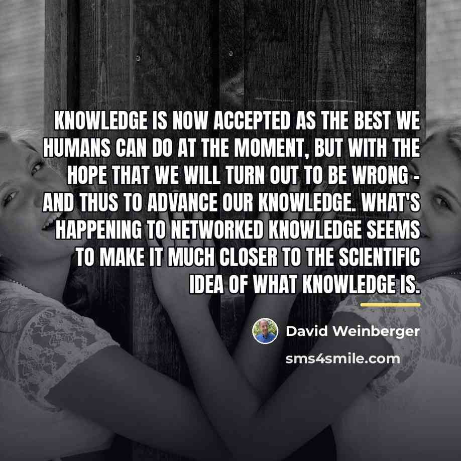 “Knowledge is now accepted as the best we humans can…” quote by David Weinberger