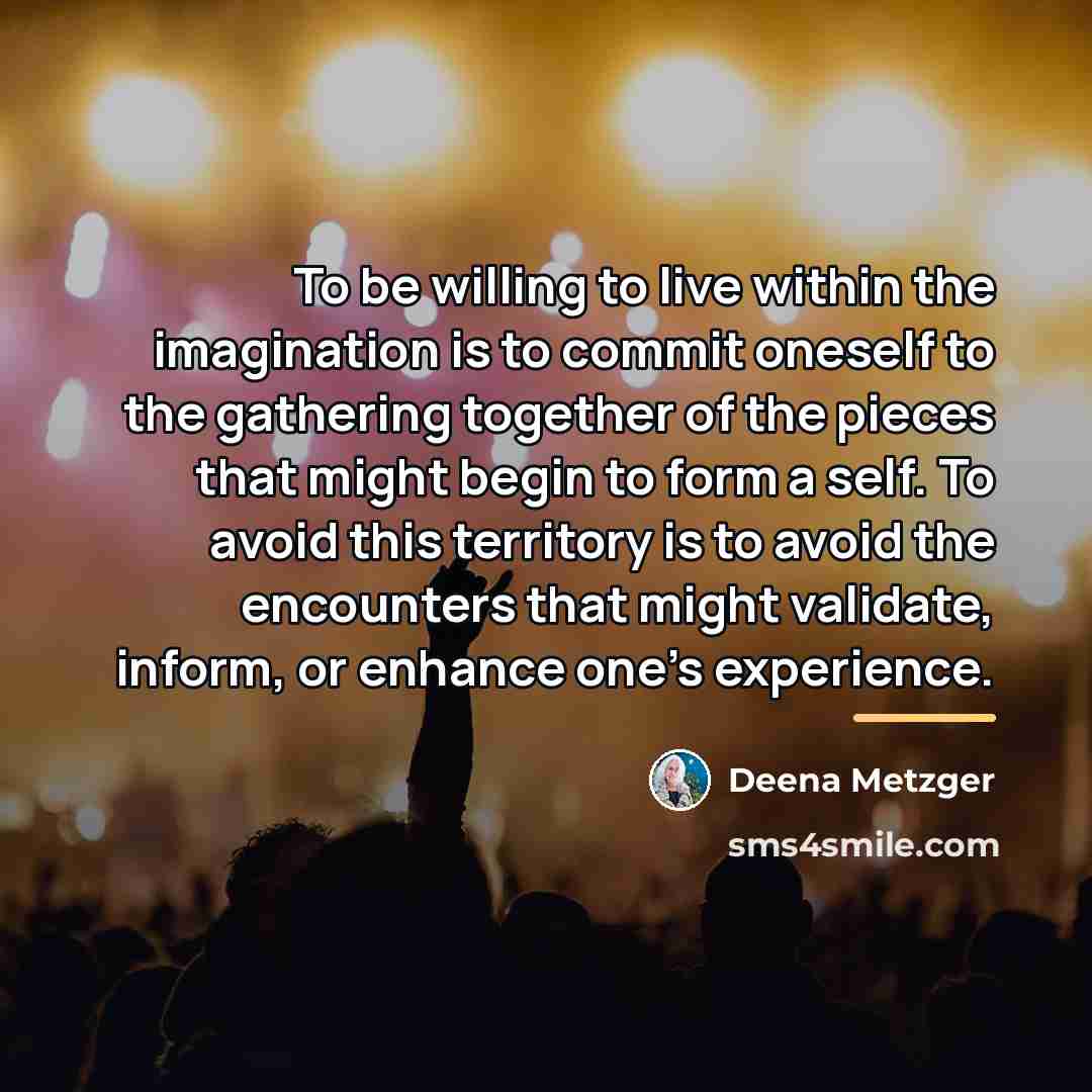 “To be willing to live within the imagination is to…” quote by Deena Metzger