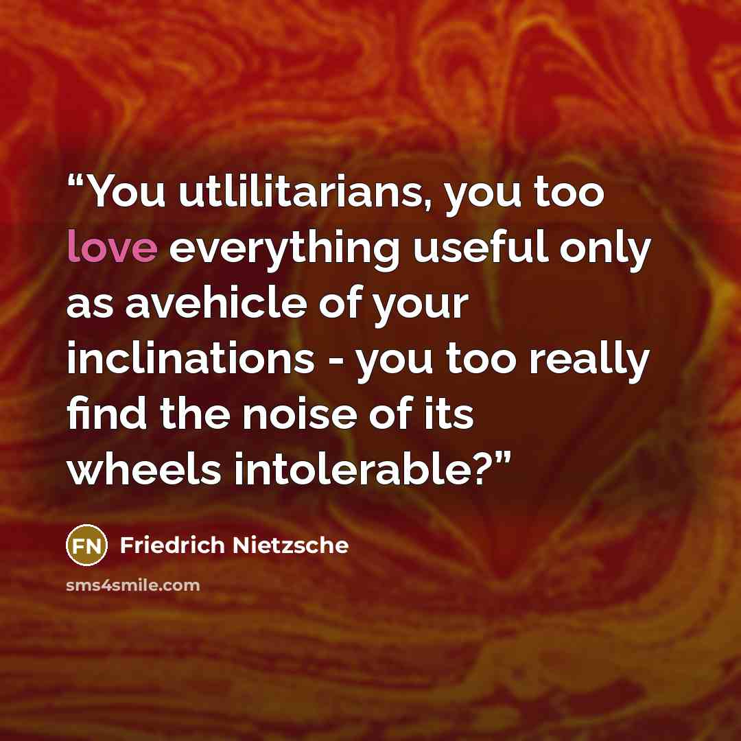 “You utlilitarians, you too love everything useful only as avehicle of your inclinations - you too really find the noise of its wheels intolerable?” quote by Friedrich Nietzsche