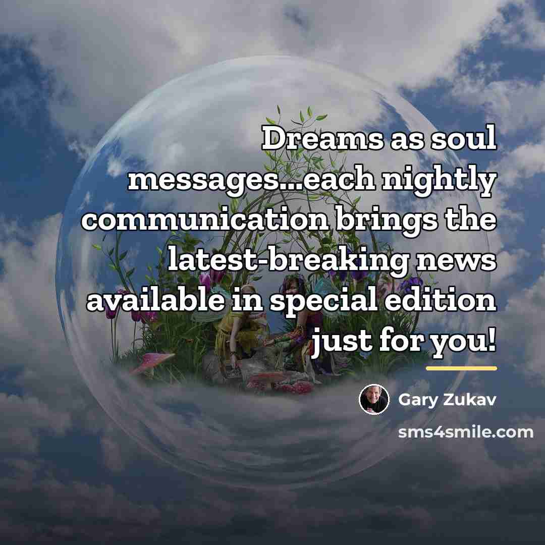 “Dreams as soul messages...each nightly communication brings the latest-breaking news…” quote by Gary Zukav
