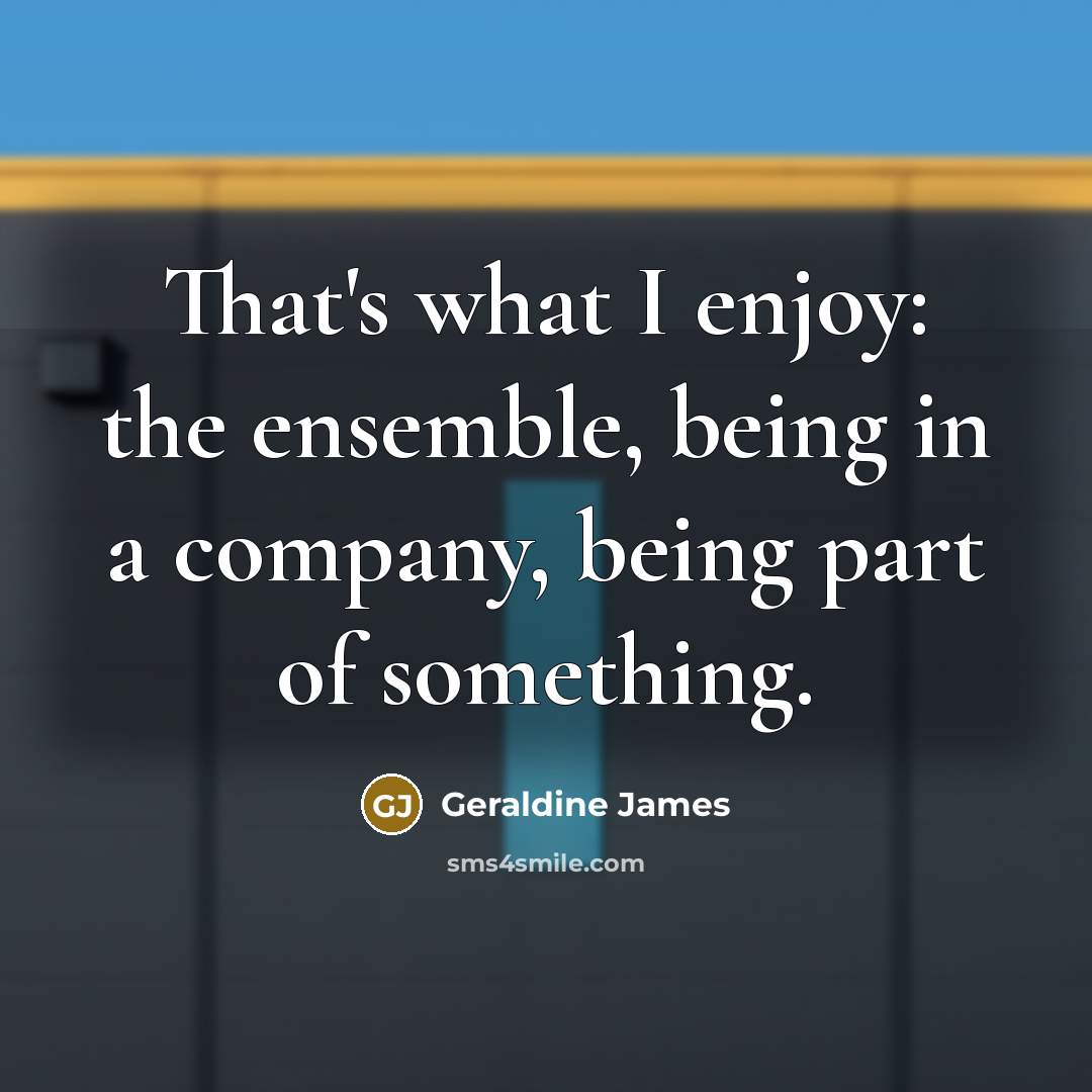 “That's what I enjoy: the ensemble, being in a company,…” quote by Geraldine James