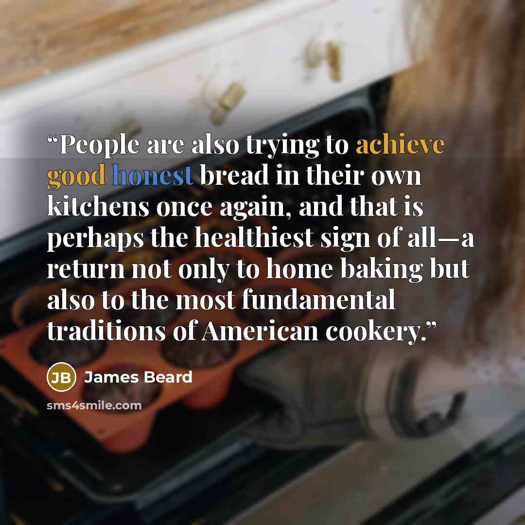 “People are also trying to achieve good honest bread in their own kitchens once again, and that is perhaps the healthiest sign of all—a return not only to home baking but also to the most fundamental traditions of American cookery.” quote by James Beard