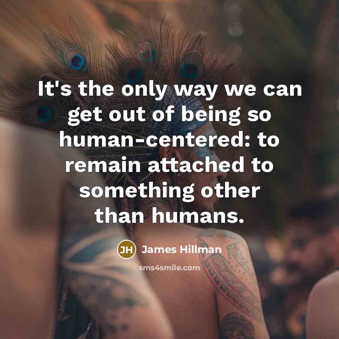 “It's the only way we can get out of being so human-centered: to remain attached to something other than humans.” quote by James Hillman
