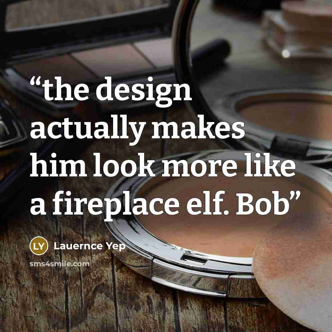 “the design actually makes him look more like a fireplace elf. Bob” quote by Lauernce Yep