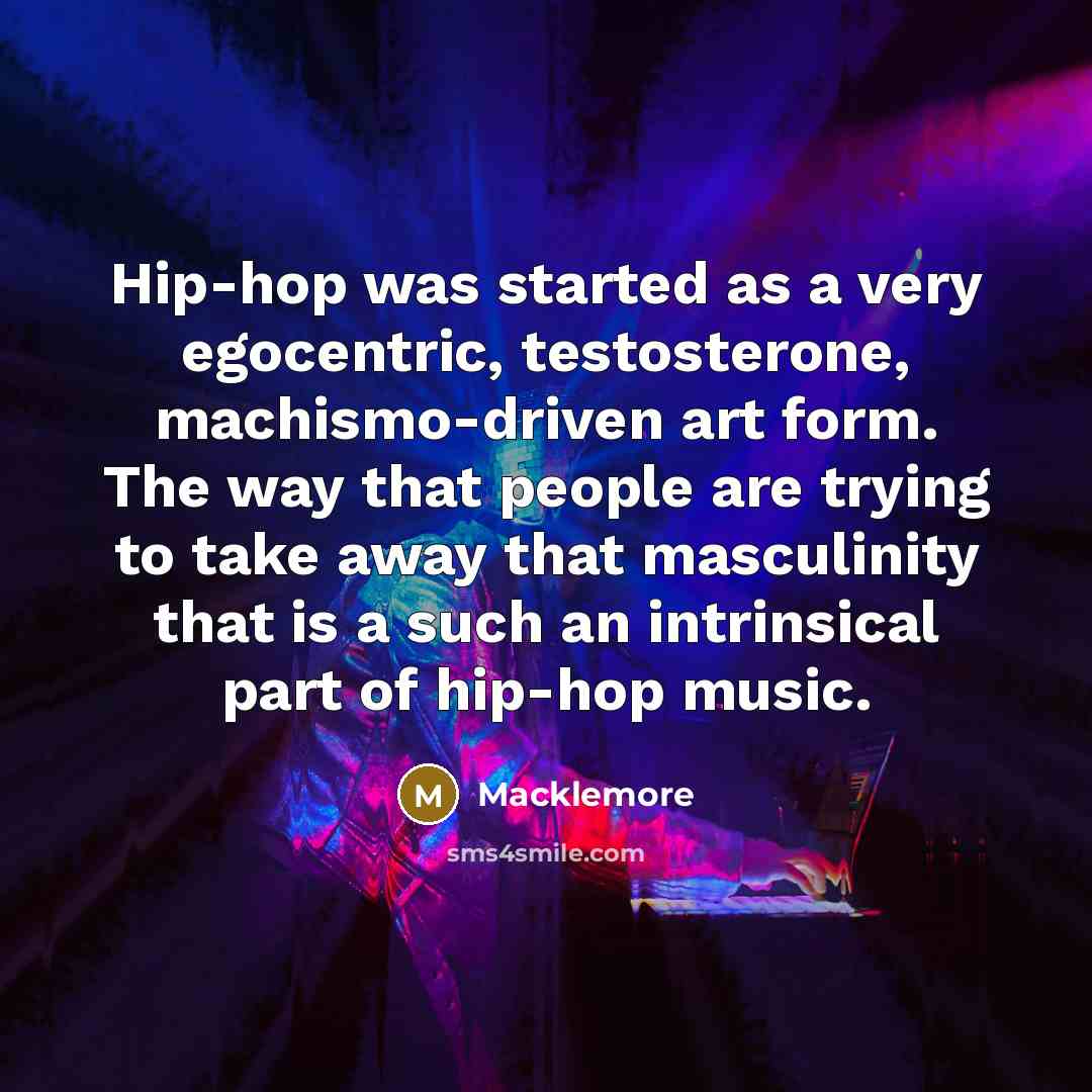 “Hip-hop was started as a very egocentric, testosterone, machismo-driven art…” quote by Macklemore