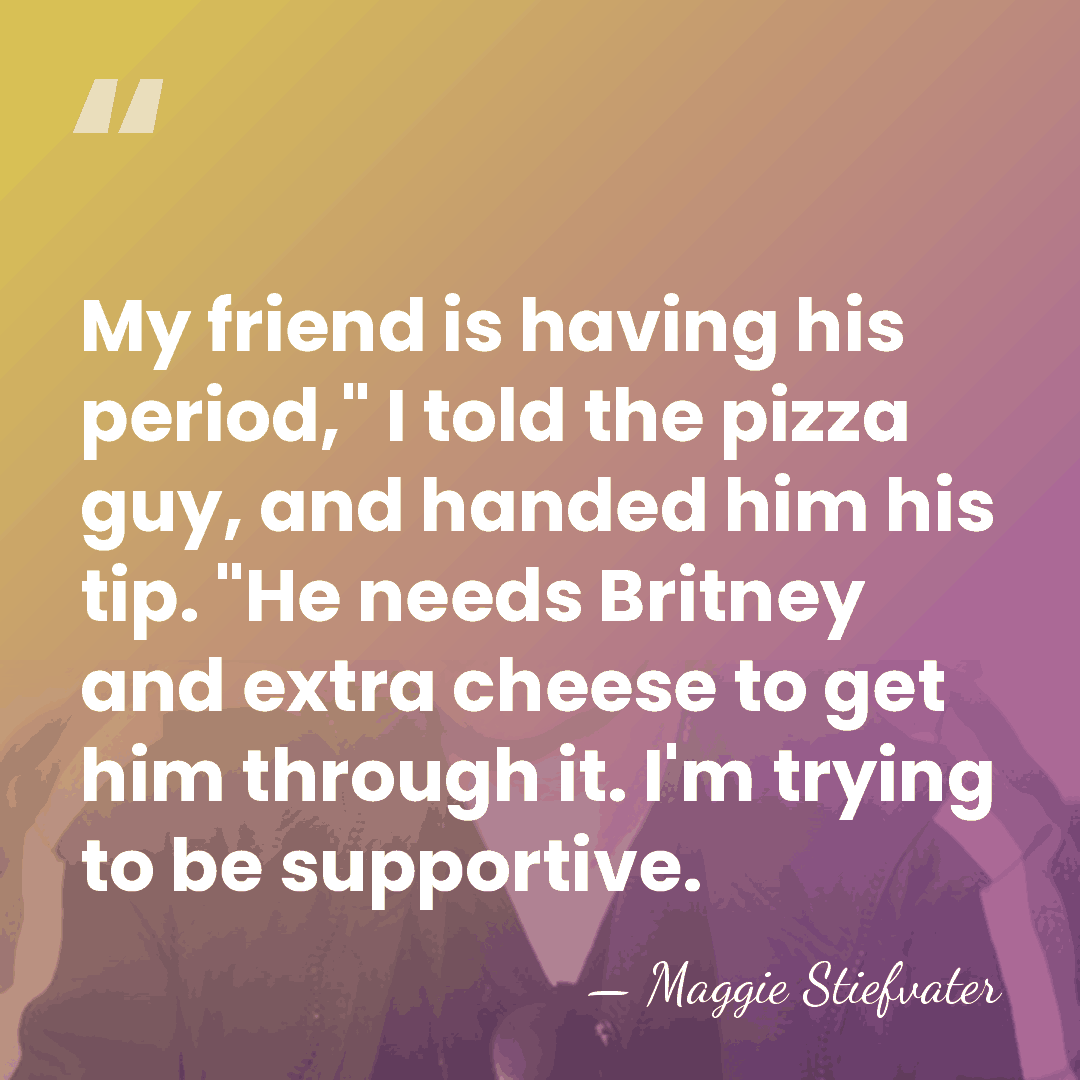 My friend is having his period," I told the pizza guy, and&hellip; - Maggie Stiefvater