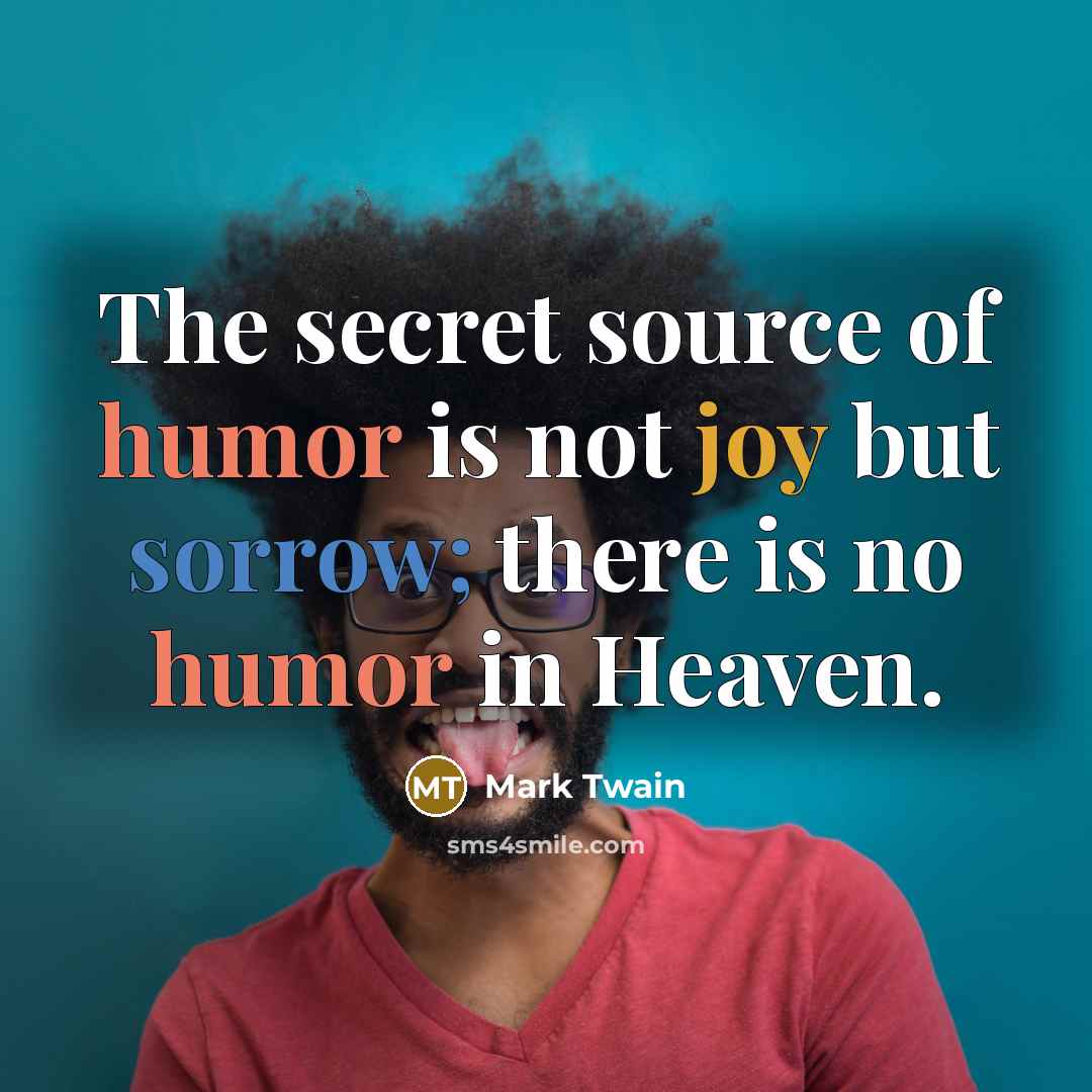 “The secret source of humor is not joy but sorrow; there is no humor in Heaven.” quote by Mark Twain