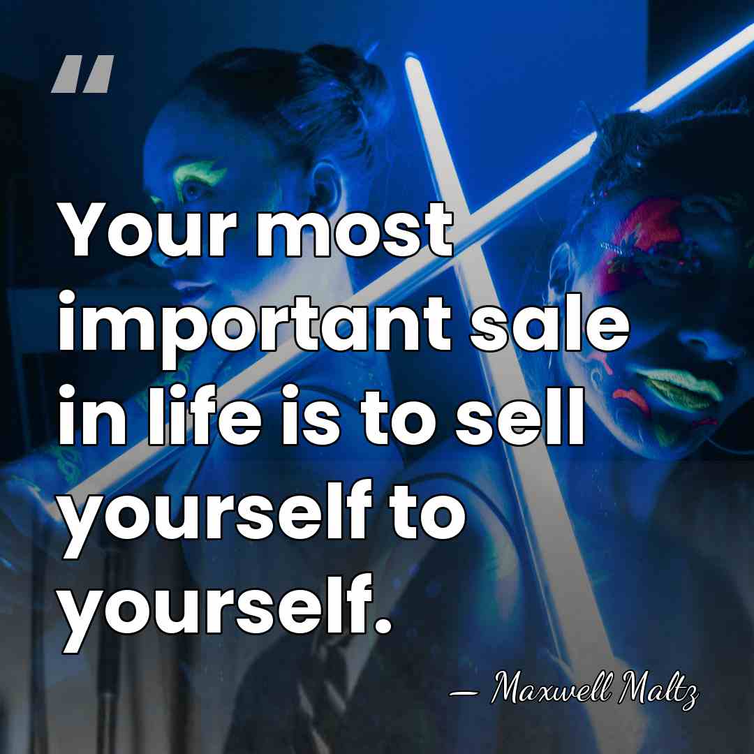 Your most important sale in life is to sell yourself to yourself. - Maxwell Maltz