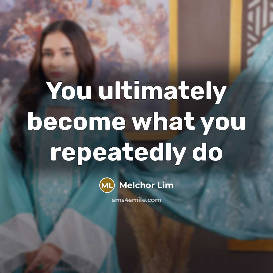 “You ultimately become what you repeatedly do…” quote by Melchor Lim