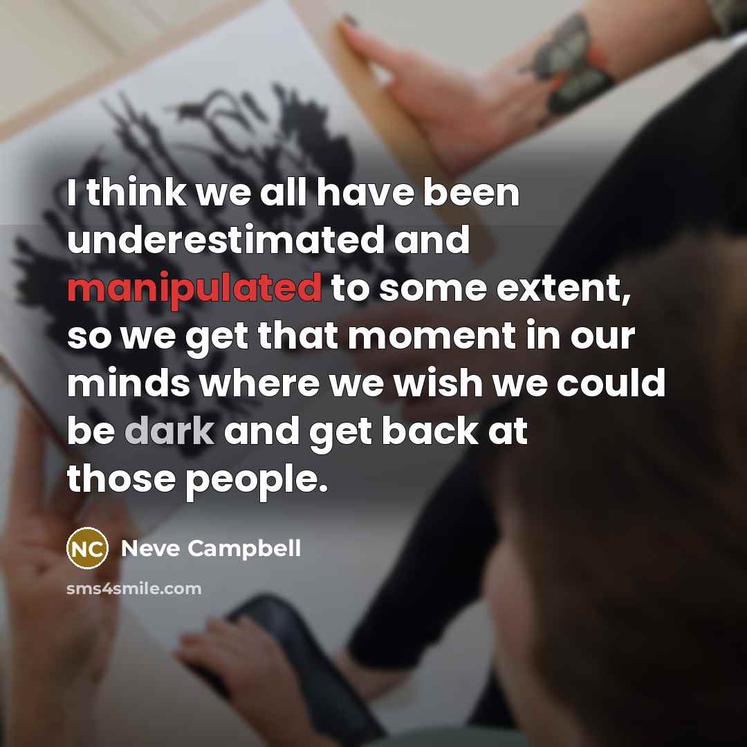 “I think we all have been underestimated and manipulated to some extent, so we get that moment in our minds where we wish we could be dark and get back at those people.” quote by Neve Campbell