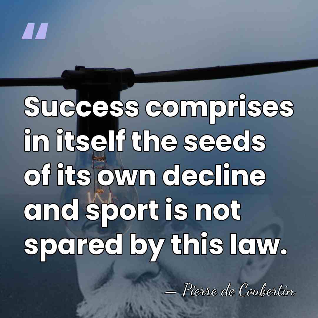 Success comprises in itself the seeds of its own decline and sport&hellip; - Pierre de Coubertin