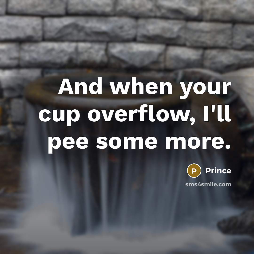 “And when your cup overflow, I'll pee some more.” quote by Prince