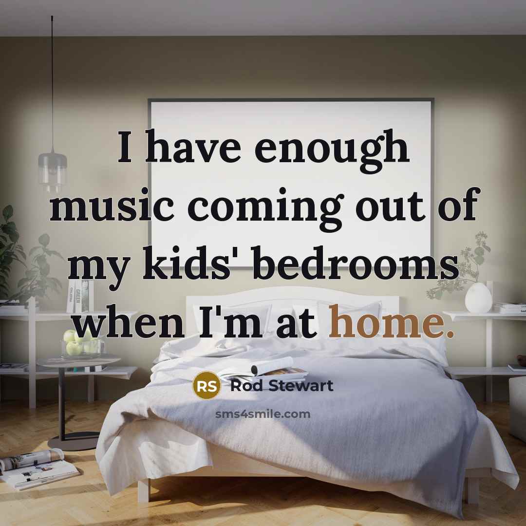 “I have enough music coming out of my kids' bedrooms…” quote by Rod Stewart
