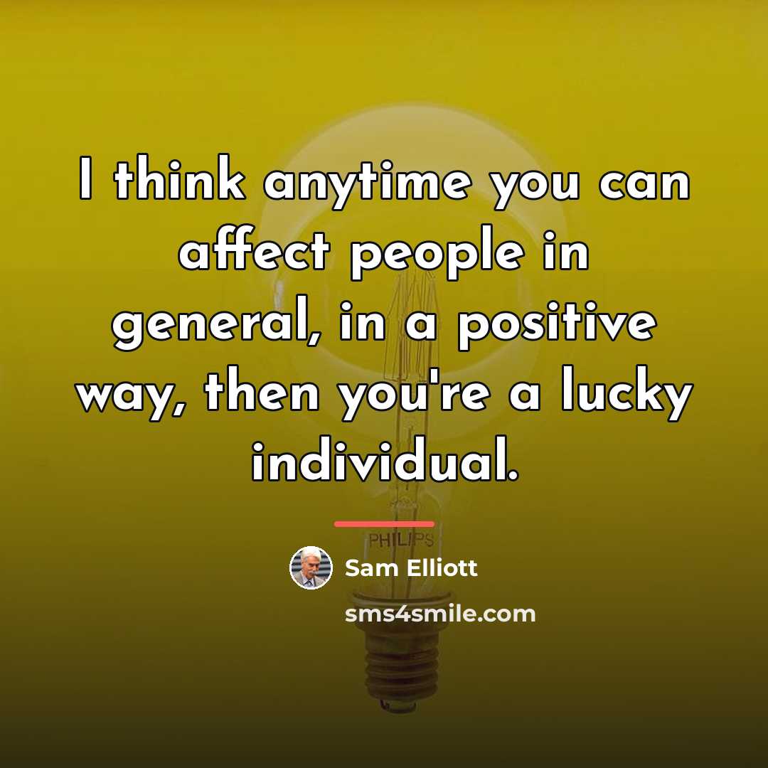 “I think anytime you can affect people in general, in…” quote by Sam Elliott