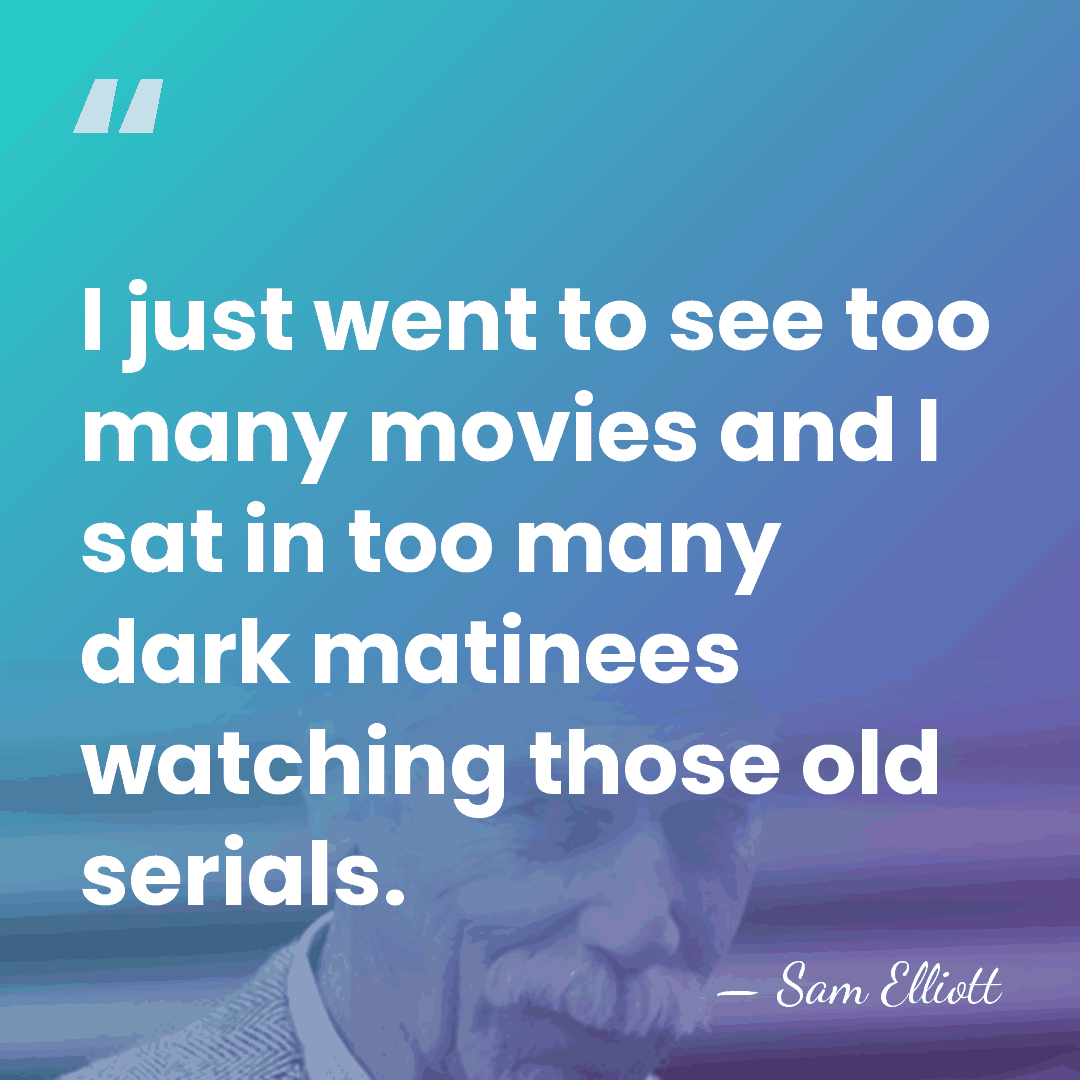 I just went to see too many movies and I sat in&hellip; - Sam Elliott