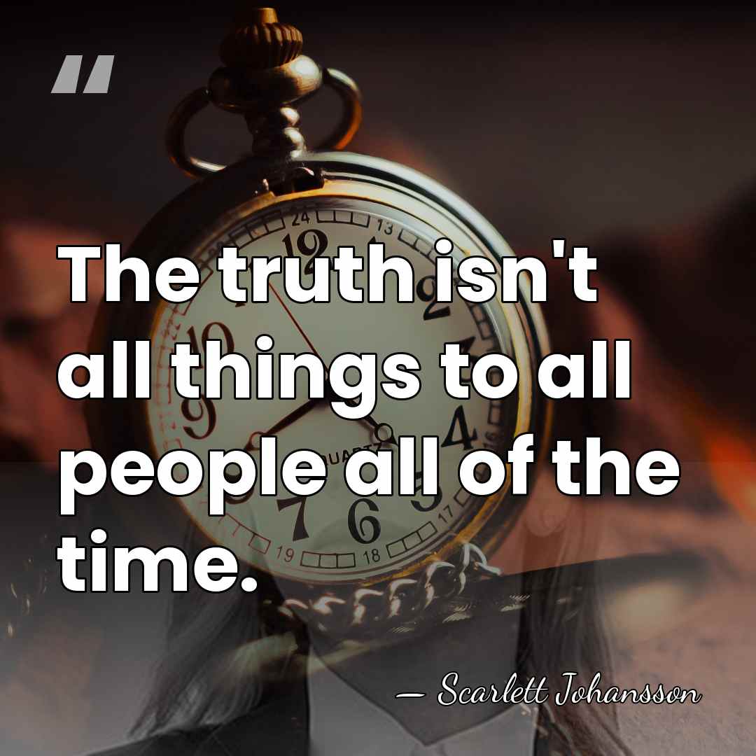 The truth isn't all things to all people all of the time. - Scarlett Johansson