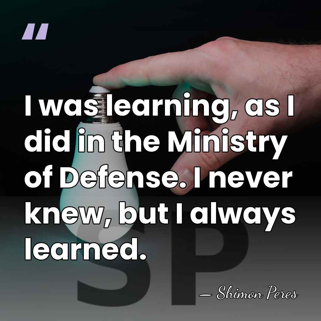 I was learning, as I did in the Ministry of Defense. I&hellip; - Shimon Peres
