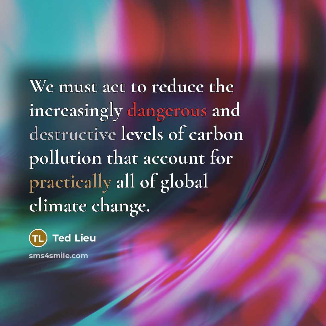 “We must act to reduce the increasingly dangerous and destructive levels of carbon pollution that account for practically all of global climate change.” quote by Ted Lieu