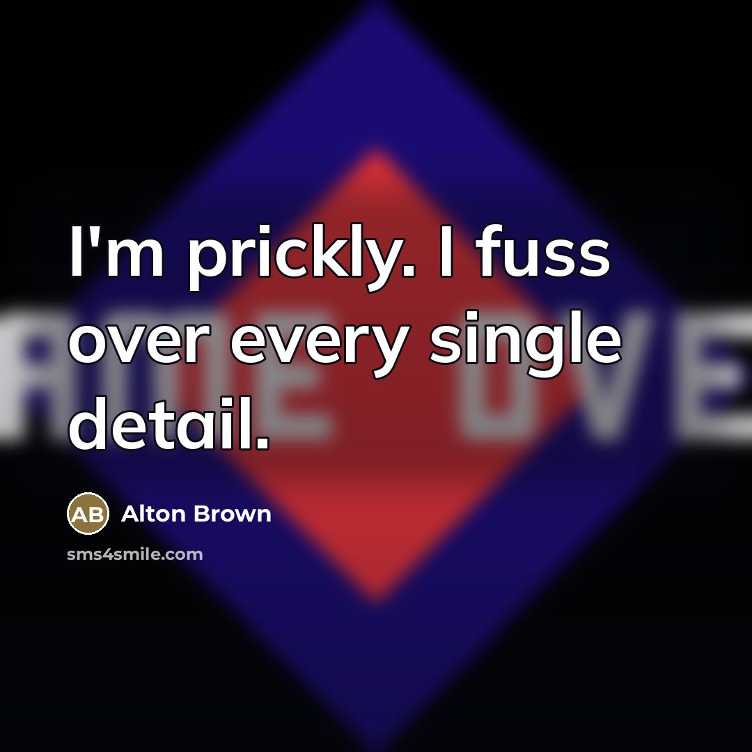 “I'm prickly. I fuss over every single detail.…” quote by Alton Brown